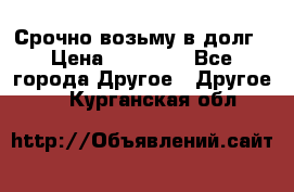 Срочно возьму в долг › Цена ­ 50 000 - Все города Другое » Другое   . Курганская обл.